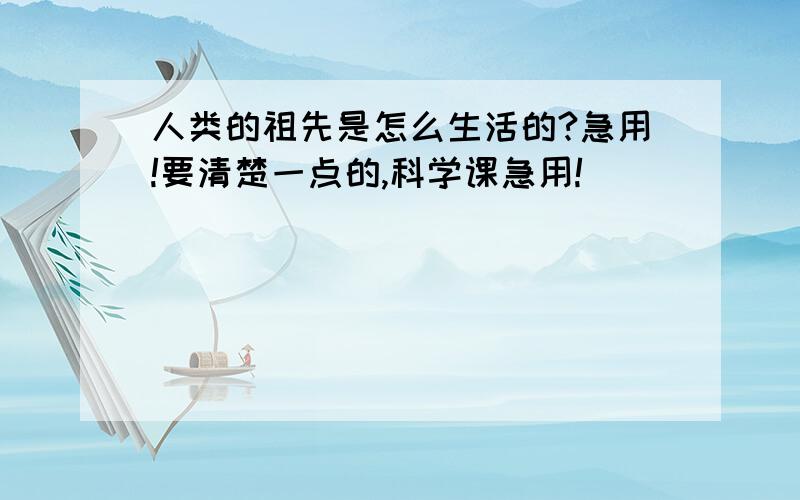 人类的祖先是怎么生活的?急用!要清楚一点的,科学课急用!