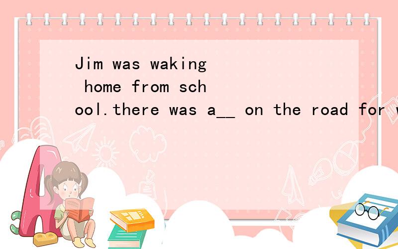 Jim was waking home from school.there was a__ on the road for walkers,and he kicked it along the way.But suddenly hekicked the rock ___hard that it flew toward a house and it broke a window.He knew he would be in trouble __ somebodywas around.Hr felt