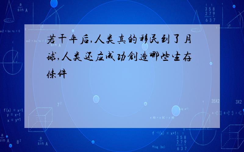 若干年后,人类真的移民到了月球,人类还应成功创造哪些生存条件