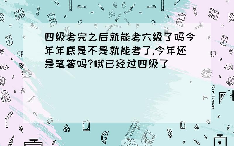 四级考完之后就能考六级了吗今年年底是不是就能考了,今年还是笔答吗?哦已经过四级了