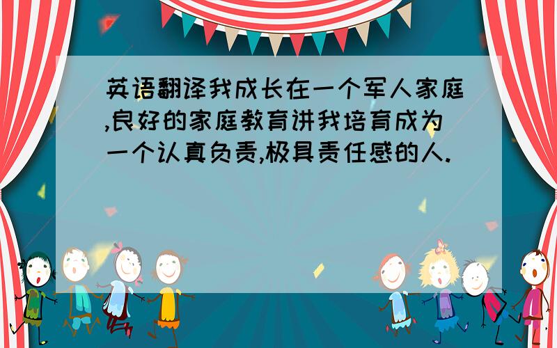 英语翻译我成长在一个军人家庭,良好的家庭教育讲我培育成为一个认真负责,极具责任感的人.