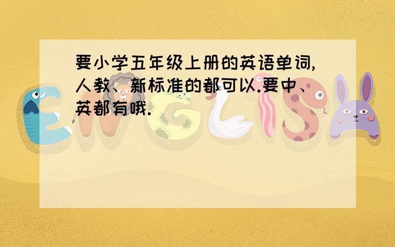 要小学五年级上册的英语单词,人教、新标准的都可以.要中、英都有哦.