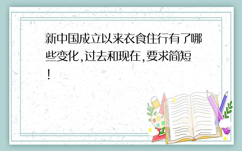 新中国成立以来衣食住行有了哪些变化,过去和现在,要求简短!