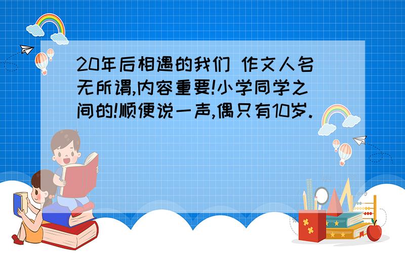 20年后相遇的我们 作文人名无所谓,内容重要!小学同学之间的!顺便说一声,偶只有10岁.