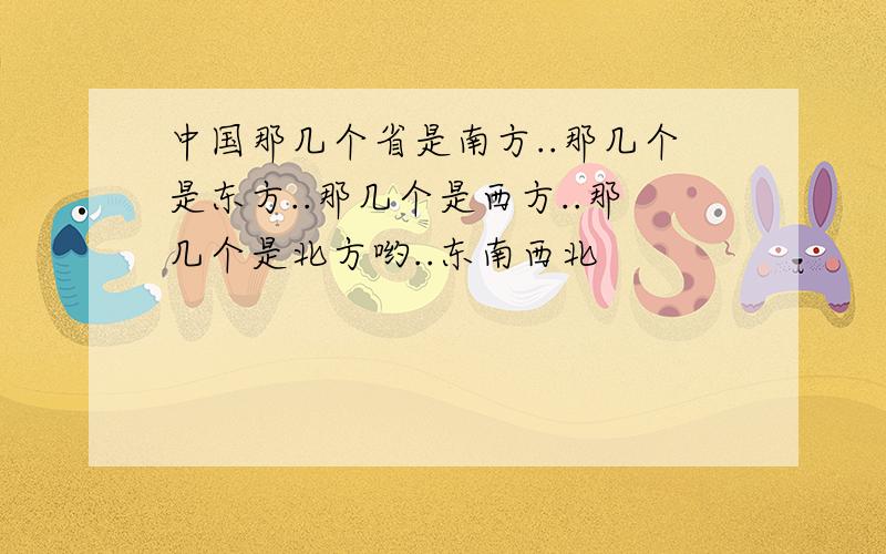 中国那几个省是南方..那几个是东方..那几个是西方..那几个是北方哟..东南西北