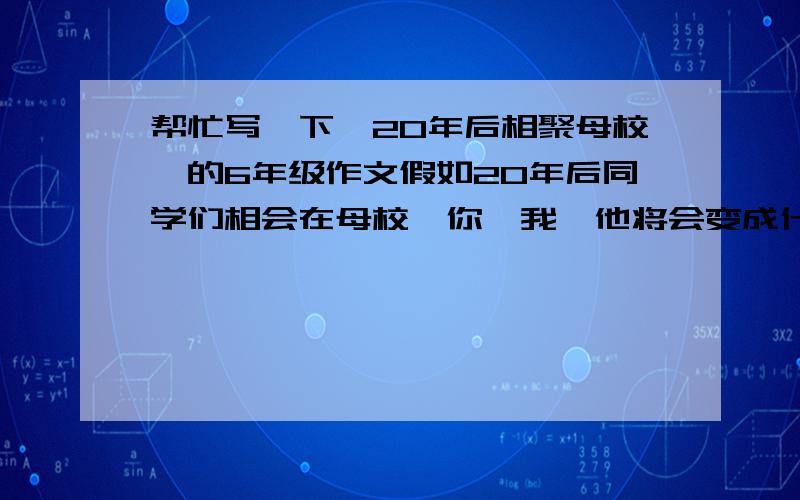 帮忙写一下《20年后相聚母校》的6年级作文假如20年后同学们相会在母校,你,我,他将会变成什么样子?母校会有什么变化?相聚情景又是什么样的呢?