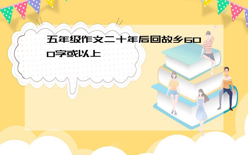 五年级作文二十年后回故乡600字或以上