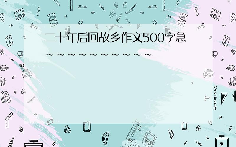 二十年后回故乡作文500字急~~~~~~~~~~