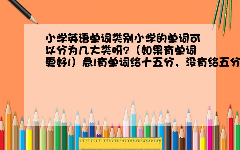 小学英语单词类别小学的单词可以分为几大类呀?（如果有单词更好!）急!有单词给十五分，没有给五分！