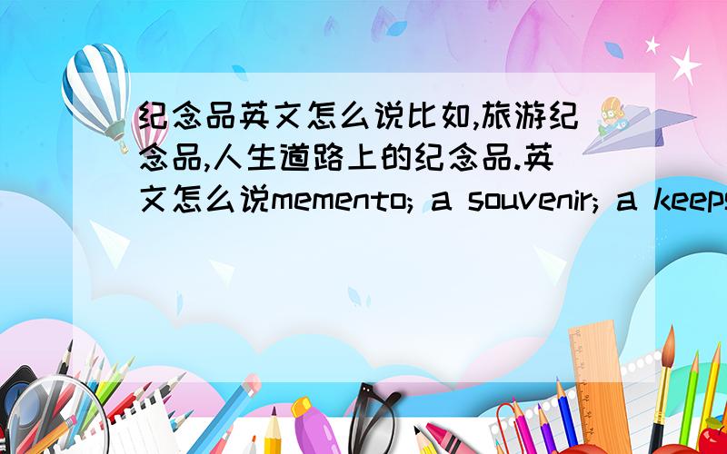 纪念品英文怎么说比如,旅游纪念品,人生道路上的纪念品.英文怎么说memento; a souvenir; a keepsake,这些词有什么区别