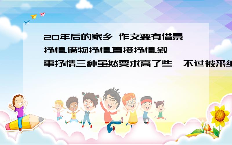 20年后的家乡 作文要有借景抒情.借物抒情.直接抒情.叙事抒情三种虽然要求高了些,不过被采纳后可以另外得50财富值哦