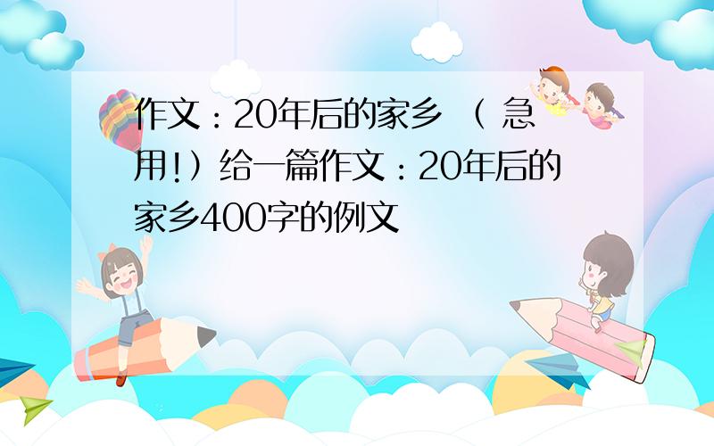 作文：20年后的家乡 （ 急用!）给一篇作文：20年后的家乡400字的例文