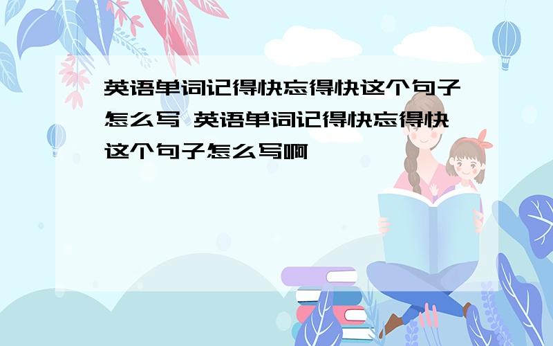 英语单词记得快忘得快这个句子怎么写 英语单词记得快忘得快这个句子怎么写啊