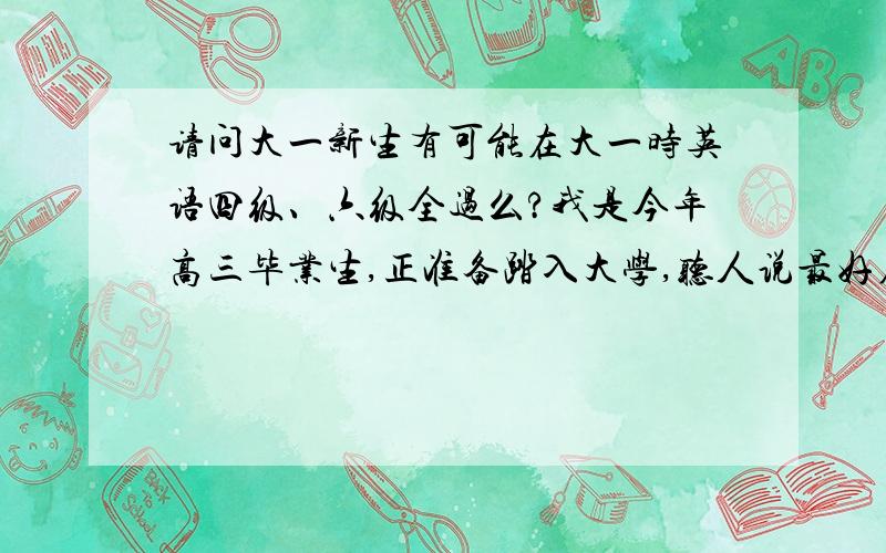 请问大一新生有可能在大一时英语四级、六级全过么?我是今年高三毕业生,正准备踏入大学,听人说最好在大一时四六级全过,有这种可能么?若可能,需要哪些准备呢?我需要现在就看英语么?谢