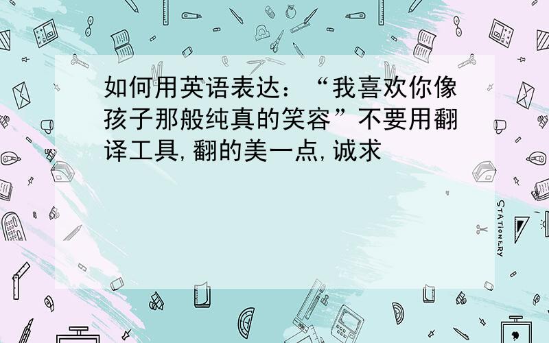 如何用英语表达：“我喜欢你像孩子那般纯真的笑容”不要用翻译工具,翻的美一点,诚求