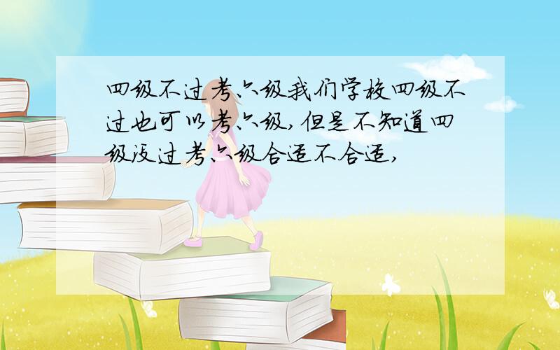 四级不过考六级我们学校四级不过也可以考六级,但是不知道四级没过考六级合适不合适,