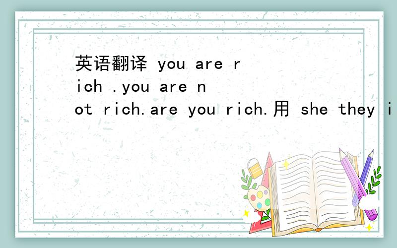 英语翻译 you are rich .you are not rich.are you rich.用 she they i 人称代替翻译