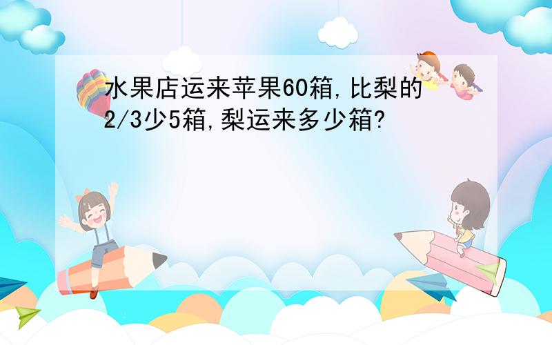 水果店运来苹果60箱,比梨的2/3少5箱,梨运来多少箱?