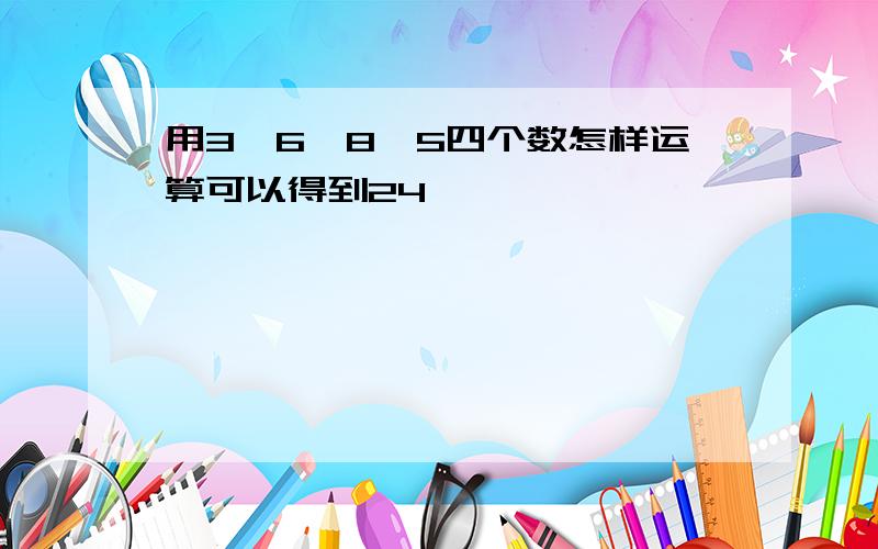 用3、6、8、5四个数怎样运算可以得到24