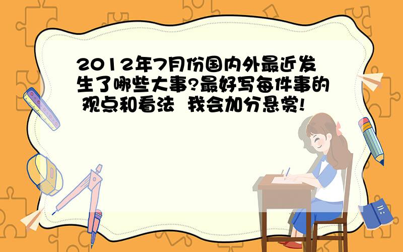 2012年7月份国内外最近发生了哪些大事?最好写每件事的 观点和看法  我会加分悬赏!