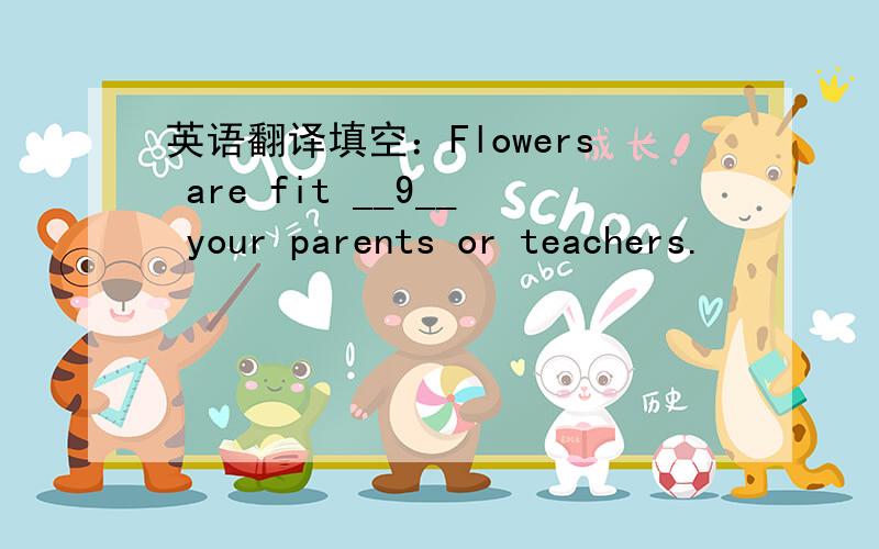 英语翻译填空：Flowers are fit __9__ your parents or teachers.