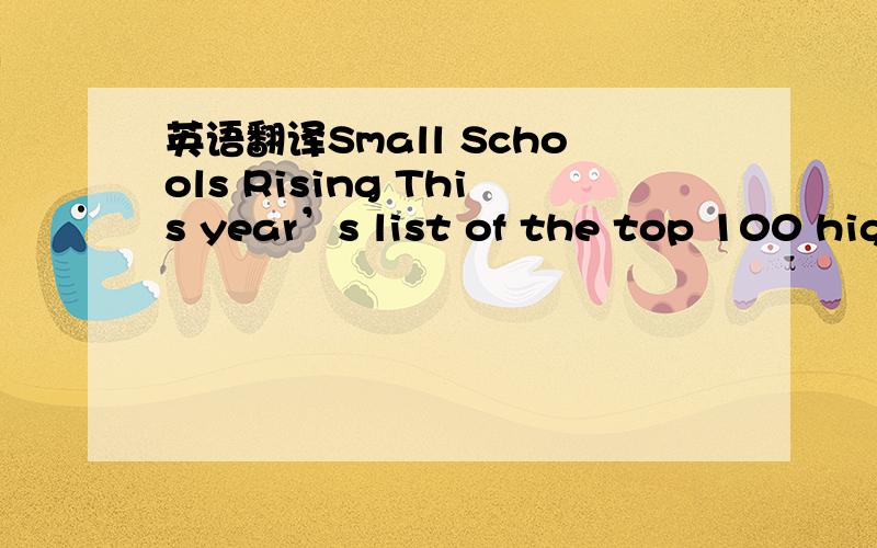 英语翻译Small Schools Rising This year’s list of the top 100 high schools shows that today,those with fewer students are flourishing.Fifty years ago,they were the latest thing in educational reform:big,modern,suburban high schools with students