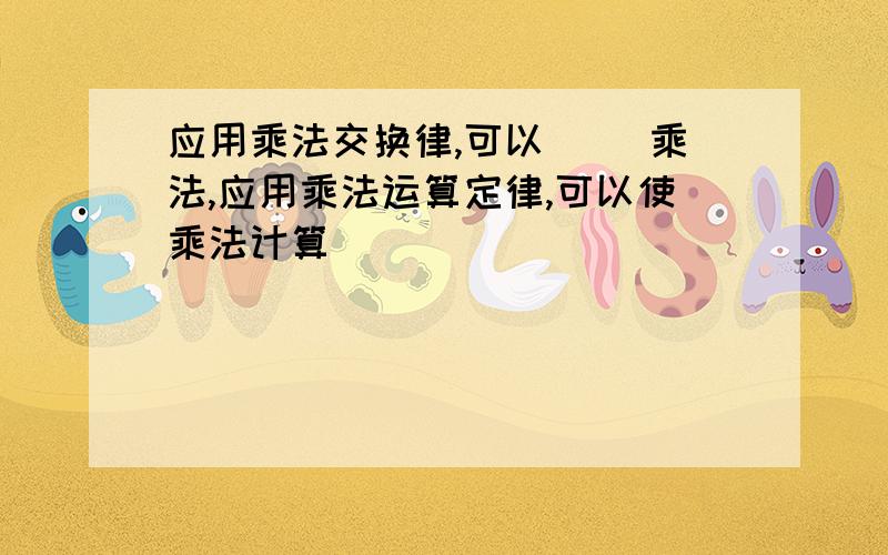 应用乘法交换律,可以( )乘法,应用乘法运算定律,可以使乘法计算( )