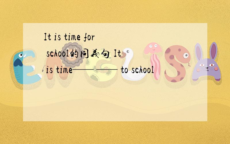 It is time for school的同义句 It is time—— —— to school