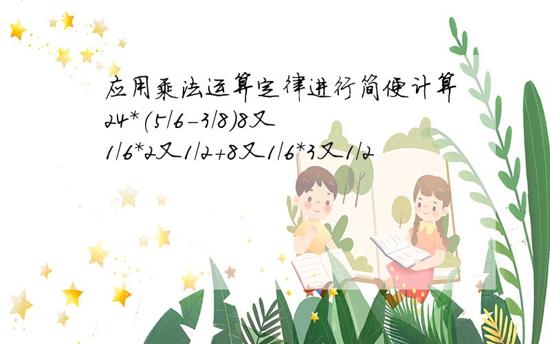 应用乘法运算定律进行简便计算24*(5/6-3/8)8又1/6*2又1/2+8又1/6*3又1/2