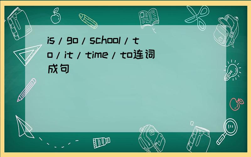 is/go/school/to/it/time/to连词成句