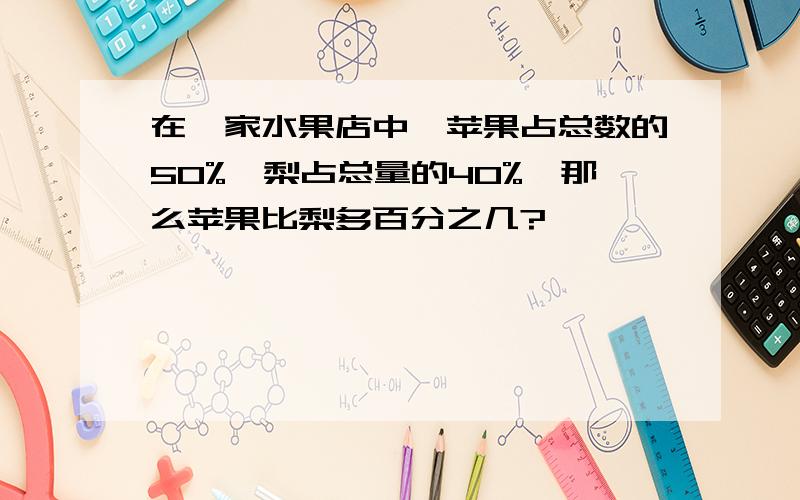 在一家水果店中,苹果占总数的50%,梨占总量的40%,那么苹果比梨多百分之几?