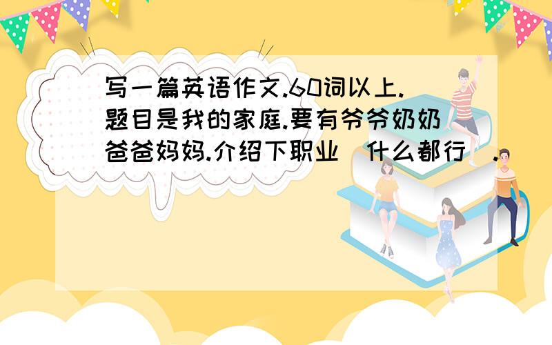 写一篇英语作文.60词以上.题目是我的家庭.要有爷爷奶奶爸爸妈妈.介绍下职业（什么都行）.