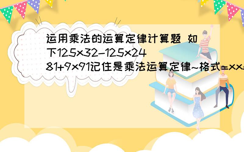 运用乘法的运算定律计算题 如下125x32-125x2481+9x91记住是乘法运算定律~格式=xx=xx=xxx