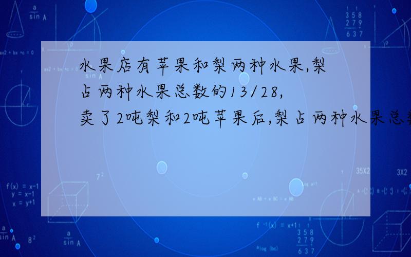 水果店有苹果和梨两种水果,梨占两种水果总数的13/28,卖了2吨梨和2吨苹果后,梨占两种水果总数的6/13,水果店原有这两种水果共多少吨?