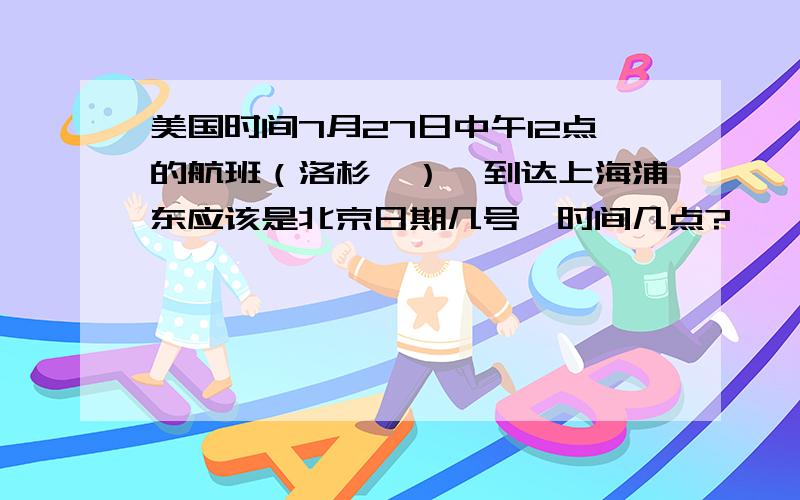 美国时间7月27日中午12点的航班（洛杉矶）,到达上海浦东应该是北京日期几号、时间几点?