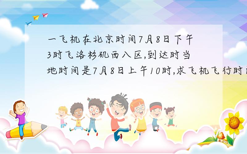 一飞机在北京时间7月8日下午3时飞洛杉矶西八区,到达时当地时间是7月8日上午10时,求飞机飞行时间.西五区9日上午10时,此时北京时间是多少?谢谢你们了.