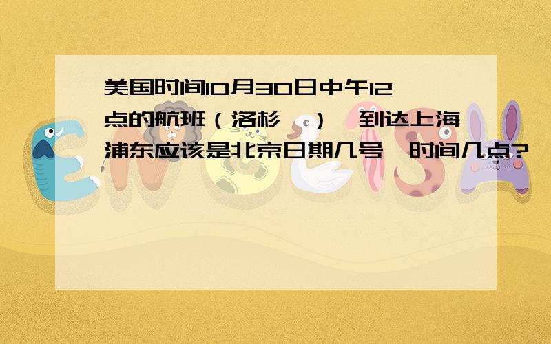 美国时间10月30日中午12点的航班（洛杉矶）,到达上海浦东应该是北京日期几号、时间几点?