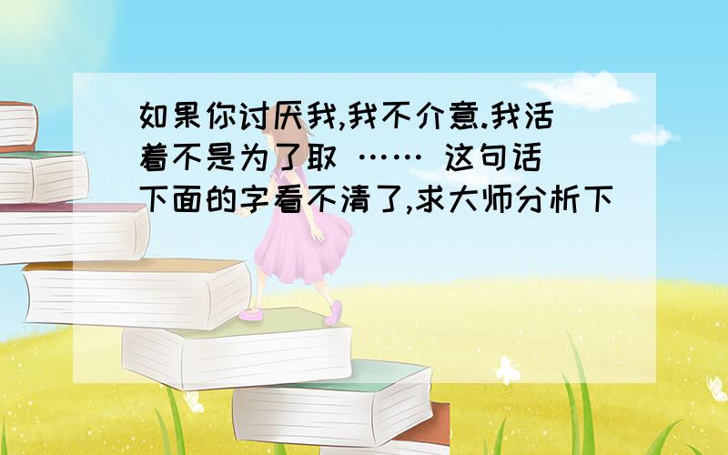 如果你讨厌我,我不介意.我活着不是为了取 …… 这句话 下面的字看不清了,求大师分析下