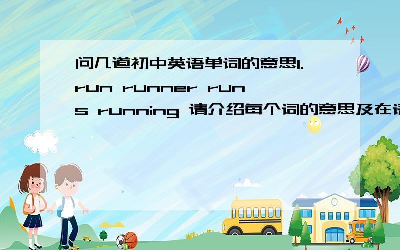 问几道初中英语单词的意思1.run runner runs running 请介绍每个词的意思及在语法中该怎么用