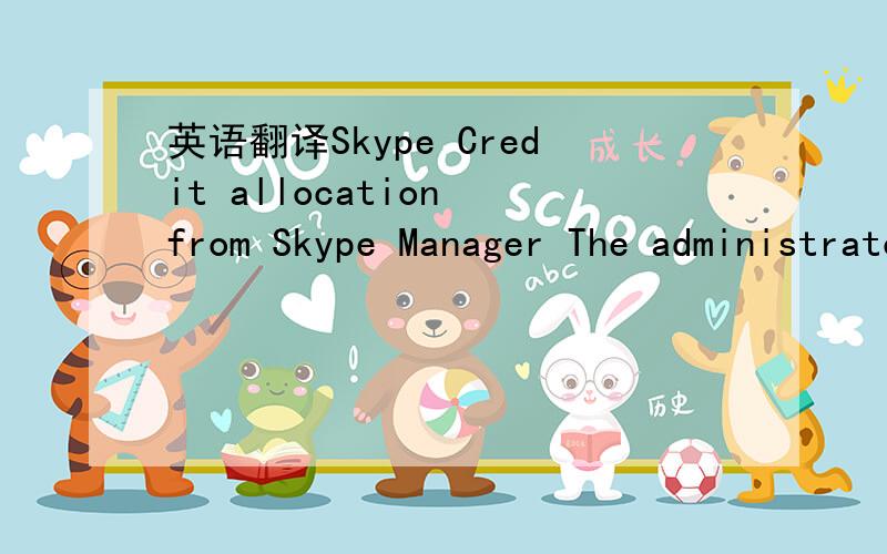 英语翻译Skype Credit allocation from Skype Manager The administrator - 小龙 王 - of the Skype Manager called 上海泉水集体有限公司 has allocated you some Skype Credit.You can start using this feature immediately.Here's what you have b