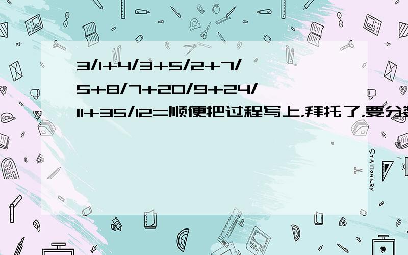 3/1+4/3+5/2+7/5+8/7+20/9+24/11+35/12=顺便把过程写上，拜托了，要分数，不要小数，谢谢了！