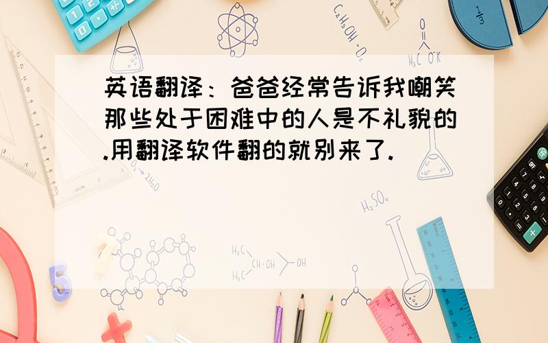 英语翻译：爸爸经常告诉我嘲笑那些处于困难中的人是不礼貌的.用翻译软件翻的就别来了.