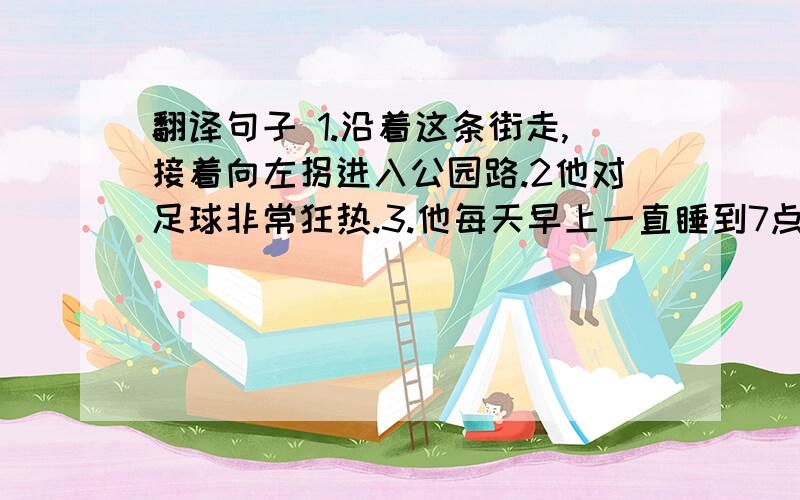 翻译句子 1.沿着这条街走,接着向左拐进入公园路.2他对足球非常狂热.3.他每天早上一直睡到7点钟.