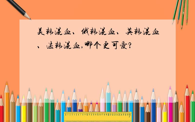 美韩混血、俄韩混血、英韩混血、法韩混血,哪个更可爱?