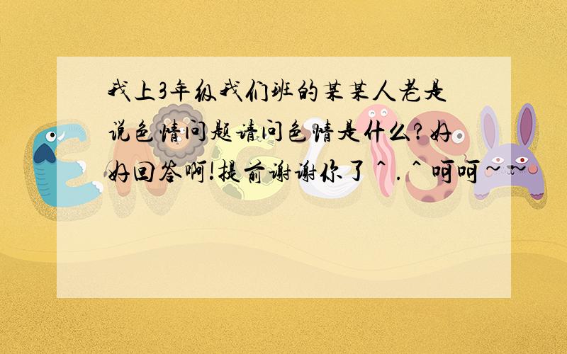 我上3年级我们班的某某人老是说色情问题请问色情是什么?好好回答啊!提前谢谢你了＾.＾呵呵~~