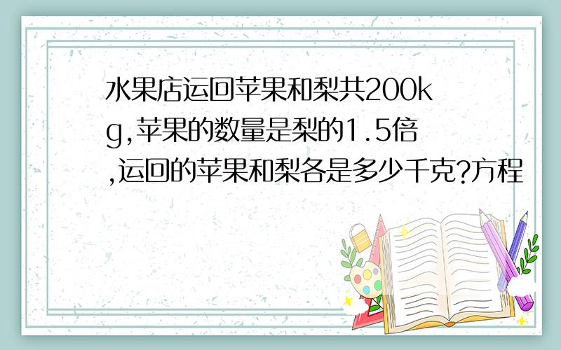 水果店运回苹果和梨共200kg,苹果的数量是梨的1.5倍,运回的苹果和梨各是多少千克?方程