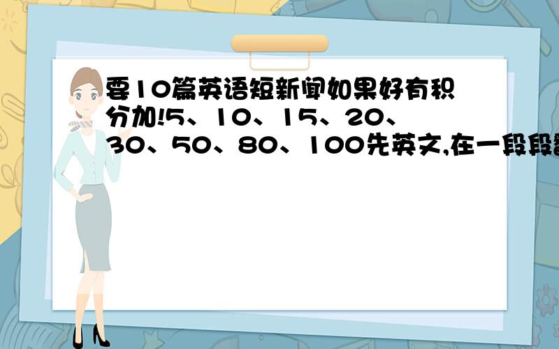 要10篇英语短新闻如果好有积分加!5、10、15、20、30、50、80、100先英文,在一段段翻译最好还有笑话、自我介绍、介绍学校的、美文