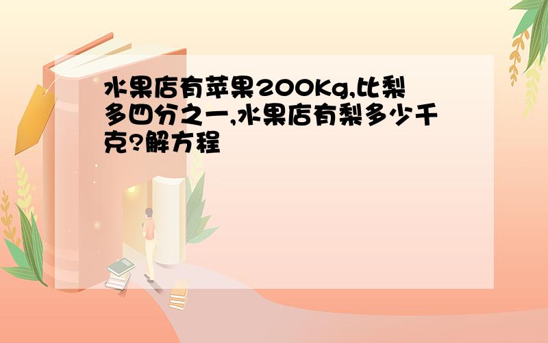 水果店有苹果200Kg,比梨多四分之一,水果店有梨多少千克?解方程