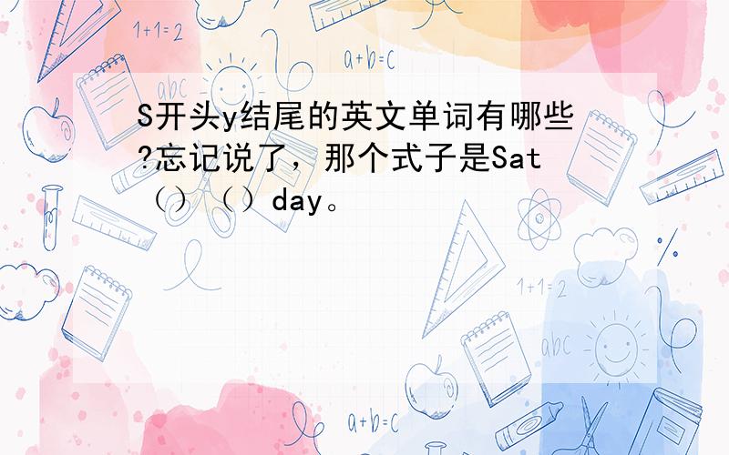 S开头y结尾的英文单词有哪些?忘记说了，那个式子是Sat（）（）day。