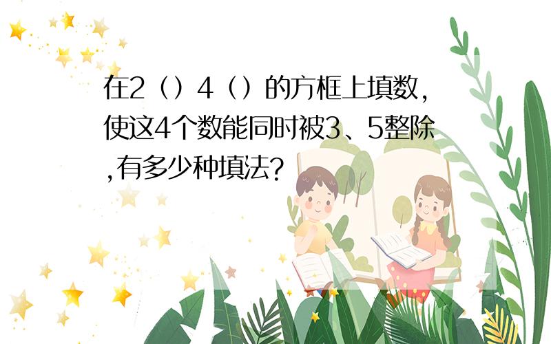 在2（）4（）的方框上填数,使这4个数能同时被3、5整除,有多少种填法?